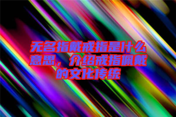 無名指戴戒指是什么意思，介紹戒指佩戴的文化傳統(tǒng)