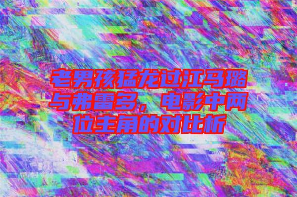 老男孩猛龍過(guò)江馬璐與弗雷多，電影中兩位主角的對(duì)比析