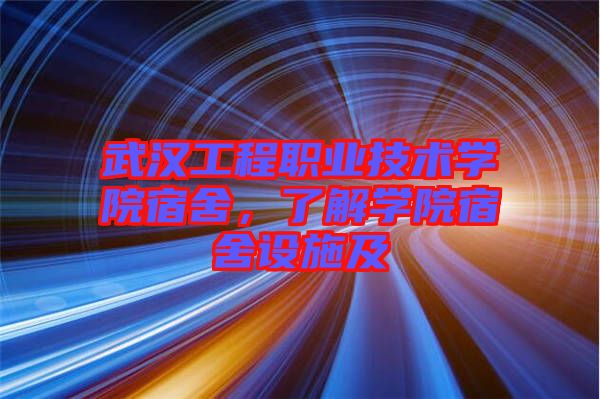 武漢工程職業(yè)技術(shù)學(xué)院宿舍，了解學(xué)院宿舍設(shè)施及