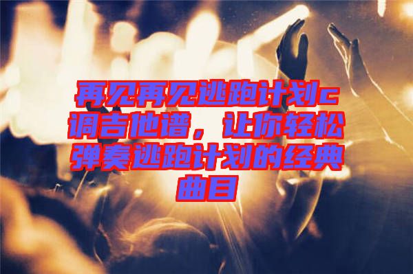 再見再見逃跑計(jì)劃c調(diào)吉他譜，讓你輕松彈奏逃跑計(jì)劃的經(jīng)典曲目