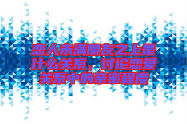 戀人未滿朋友之上是什么關(guān)系，討論戀愛關(guān)系中的親密程度