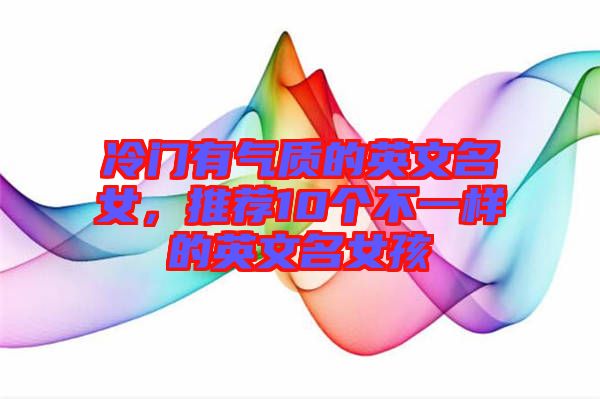 冷門有氣質(zhì)的英文名女，推薦10個(gè)不一樣的英文名女孩