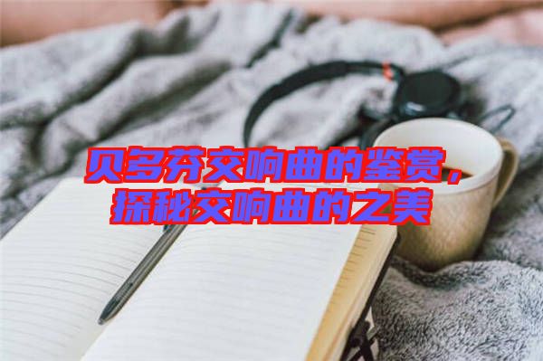 貝多芬交響曲的鑒賞，探秘交響曲的之美