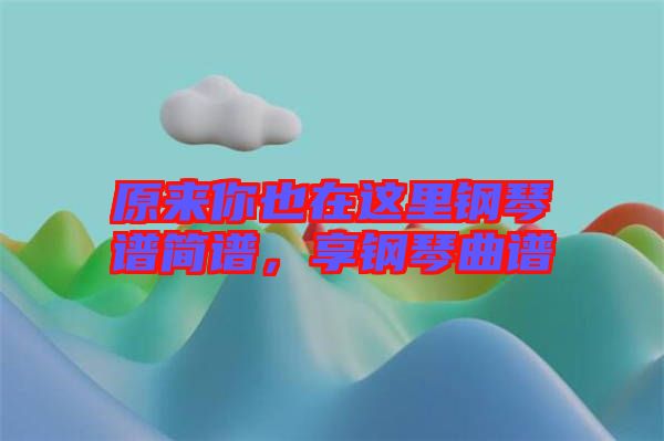 原來你也在這里鋼琴譜簡譜，享鋼琴曲譜