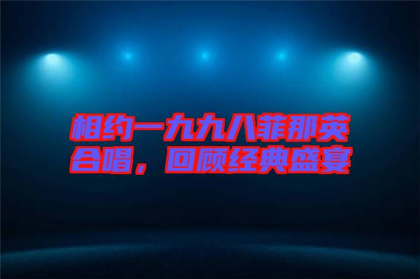 相約一九九八菲那英合唱，回顧經典盛宴