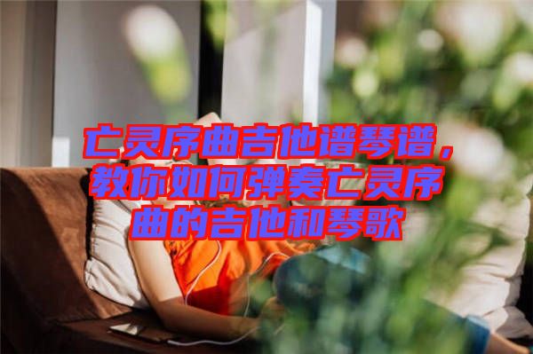 亡靈序曲吉他譜琴譜，教你如何彈奏亡靈序曲的吉他和琴歌