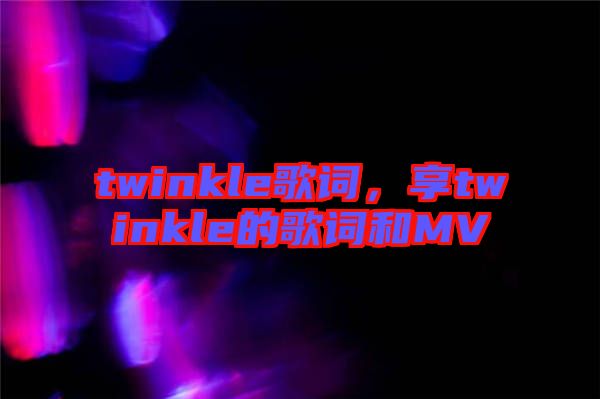 twinkle歌詞，享twinkle的歌詞和MV