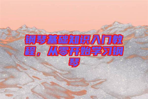 鋼琴基礎(chǔ)知識(shí)入門(mén)教程，從零開(kāi)始學(xué)習(xí)鋼琴