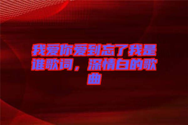 我愛(ài)你愛(ài)到忘了我是誰(shuí)歌詞，深情白的歌曲