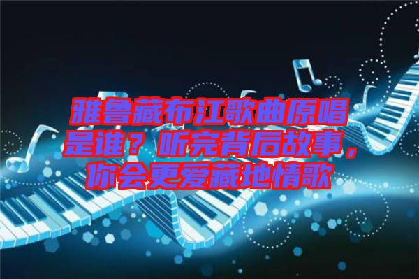 雅魯藏布江歌曲原唱是誰(shuí)？聽完背后故事，你會(huì)更愛藏地情歌
