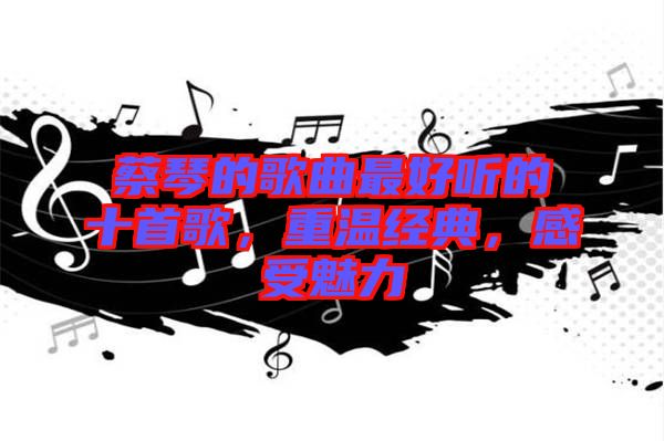 蔡琴的歌曲最好聽的十首歌，重溫經(jīng)典，感受魅力