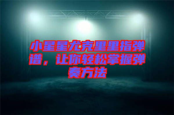 小星星尤克里里指彈譜，讓你輕松掌握彈奏方法