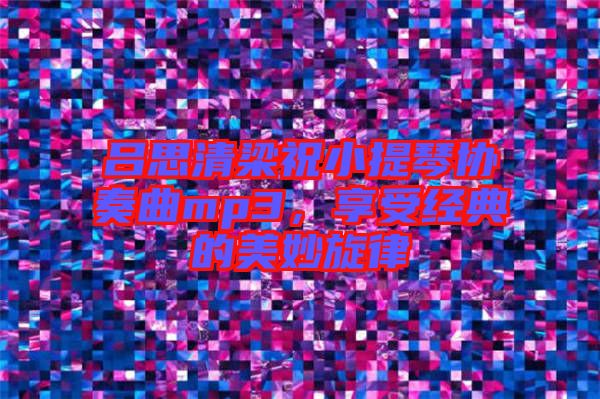 呂思清梁祝小提琴協(xié)奏曲mp3，享受經(jīng)典的美妙旋律
