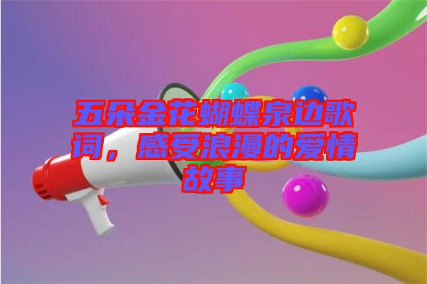 五朵金花蝴蝶泉邊歌詞，感受浪漫的愛(ài)情故事