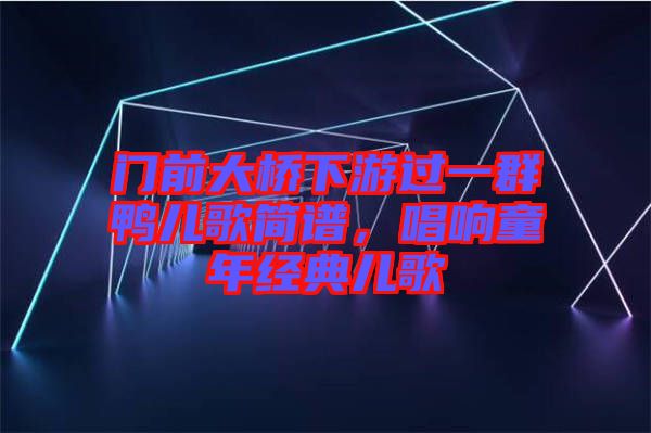 門前大橋下游過一群鴨兒歌簡譜，唱響童年經典兒歌