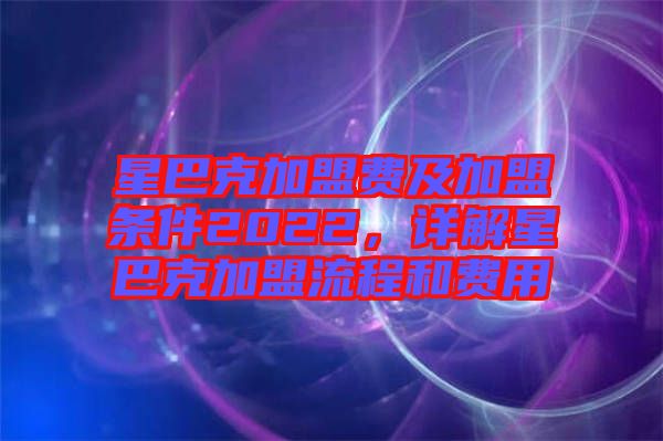 星巴克加盟費(fèi)及加盟條件2022，詳解星巴克加盟流程和費(fèi)用