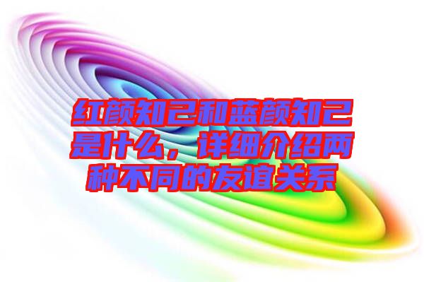 紅顏知己和藍(lán)顏知己是什么，詳細(xì)介紹兩種不同的友誼關(guān)系