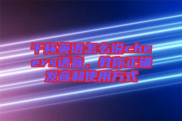 干杯英語怎么說cheers語音，教你正確發(fā)音和使用方式