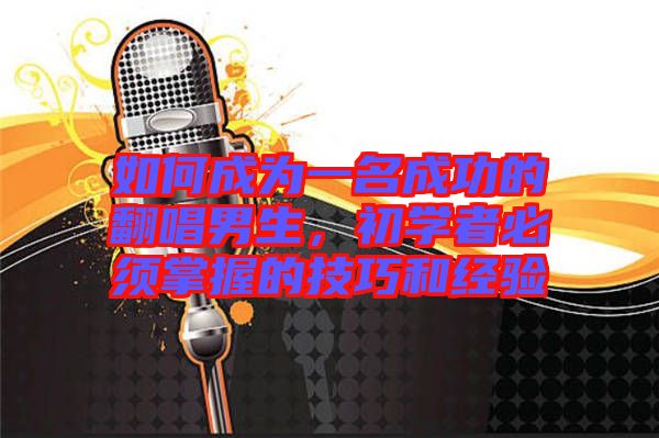 如何成為一名成功的翻唱男生，初學(xué)者必須掌握的技巧和經(jīng)驗