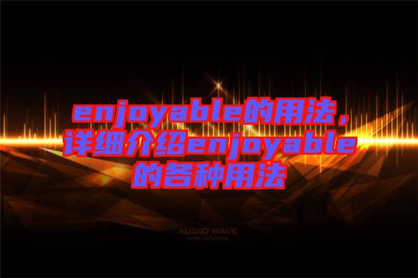 enjoyable的用法，詳細(xì)介紹enjoyable的各種用法
