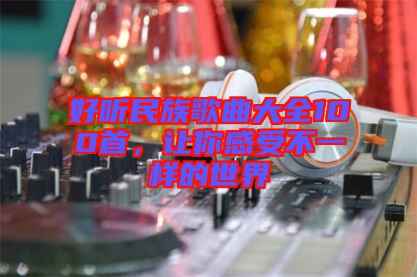 好聽民族歌曲大全100首，讓你感受不一樣的世界