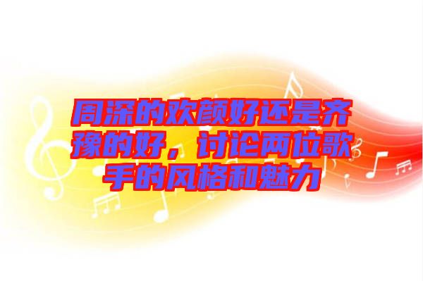周深的歡顏好還是齊豫的好，討論兩位歌手的風格和魅力
