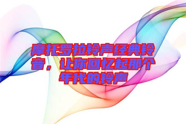 摩托羅拉鈴聲經(jīng)典鈴音，讓你回憶起那個(gè)年代的鈴聲
