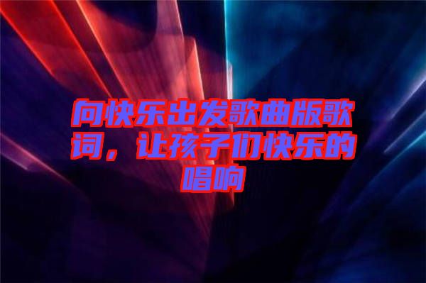 向快樂出發(fā)歌曲版歌詞，讓孩子們快樂的唱響