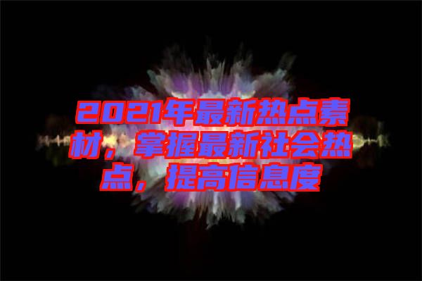 2021年最新熱點(diǎn)素材，掌握最新社會(huì)熱點(diǎn)，提高信息度