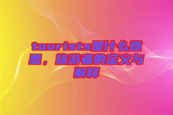 tourists是什么意思，旅游者的定義與解釋