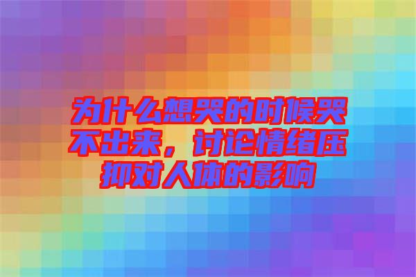 為什么想哭的時(shí)候哭不出來，討論情緒壓抑對人體的影響