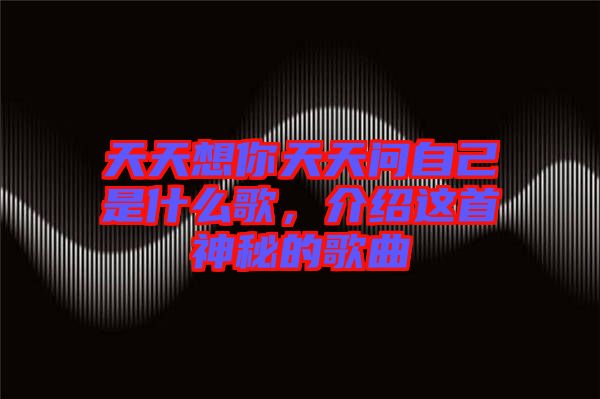 天天想你天天問自己是什么歌，介紹這首神秘的歌曲