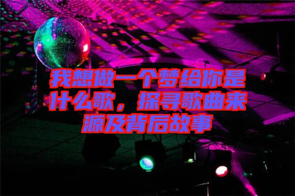 我想做一個(gè)夢(mèng)給你是什么歌，探尋歌曲來(lái)源及背后故事