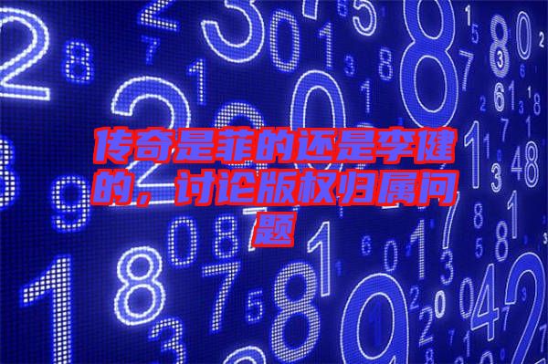 傳奇是菲的還是李健的，討論版權(quán)歸屬問題