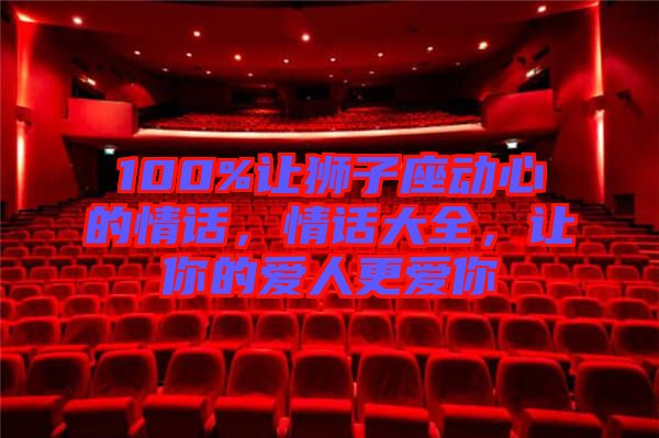 100%讓獅子座動(dòng)心的情話，情話大全，讓你的愛(ài)人更愛(ài)你