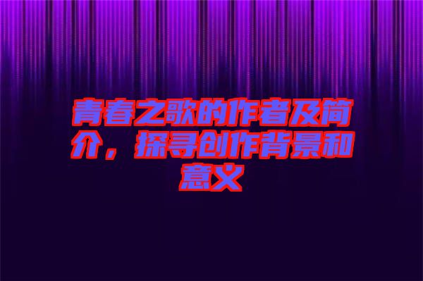 青春之歌的作者及簡介，探尋創(chuàng)作背景和意義