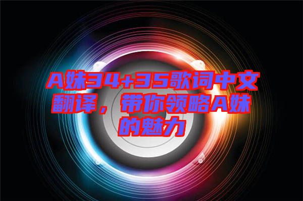 A妹34+35歌詞中文翻譯，帶你領(lǐng)略A妹的魅力