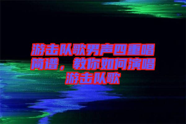 游擊隊(duì)歌男聲四重唱簡譜，教你如何演唱游擊隊(duì)歌