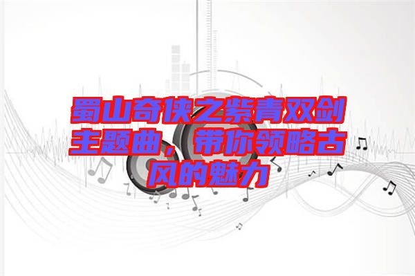 蜀山奇?zhèn)b之紫青雙劍主題曲，帶你領(lǐng)略古風(fēng)的魅力