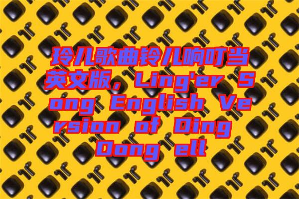 玲兒歌曲鈴兒響叮當英文版，Ling'er Song English Version of Ding Dong ell
