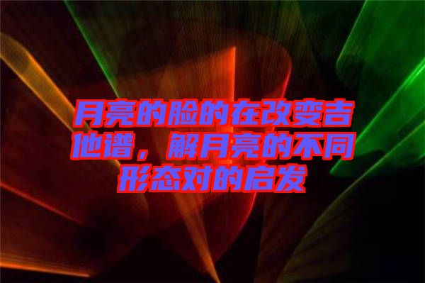 月亮的臉的在改變吉他譜，解月亮的不同形態(tài)對(duì)的啟發(fā)
