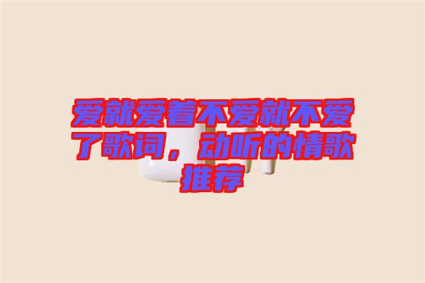 愛(ài)就愛(ài)著不愛(ài)就不愛(ài)了歌詞，動(dòng)聽(tīng)的情歌推薦