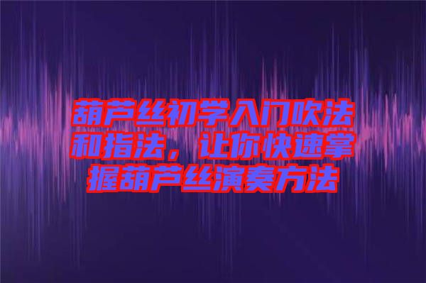葫蘆絲初學(xué)入門吹法和指法，讓你快速掌握葫蘆絲演奏方法