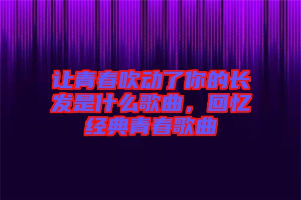 讓青春吹動(dòng)了你的長(zhǎng)發(fā)是什么歌曲，回憶經(jīng)典青春歌曲