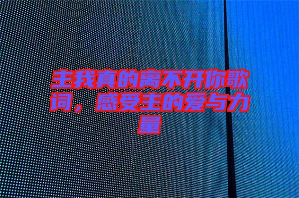 主我真的離不開你歌詞，感受主的愛與力量