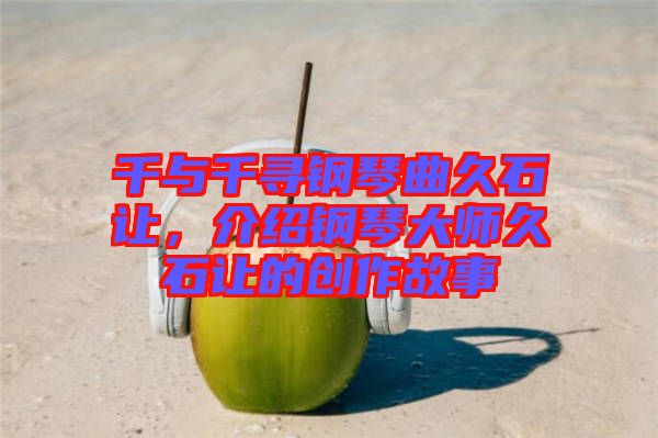 千與千尋鋼琴曲久石讓，介紹鋼琴大師久石讓的創(chuàng)作故事