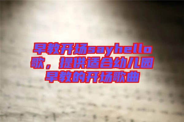 早教開(kāi)場(chǎng)sayhello歌，提供適合幼兒園早教的開(kāi)場(chǎng)歌曲