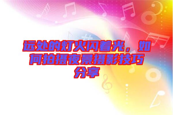 遠(yuǎn)處的燈火閃著光，如何拍攝夜景攝影技巧分享