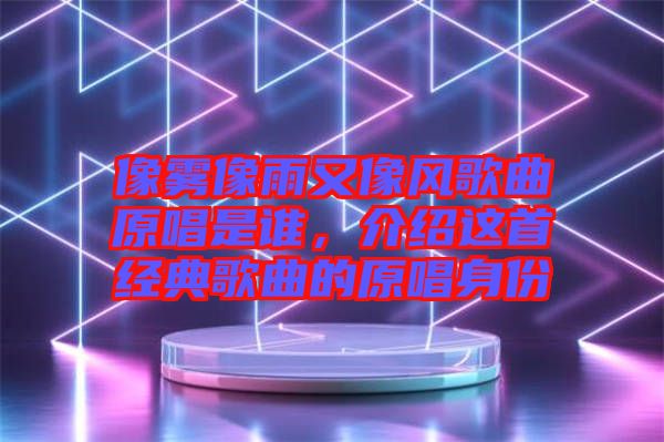 像霧像雨又像風歌曲原唱是誰，介紹這首經典歌曲的原唱身份