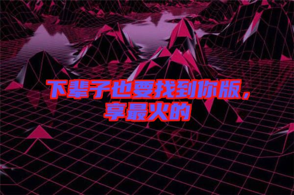 下輩子也要找到你版，享最火的